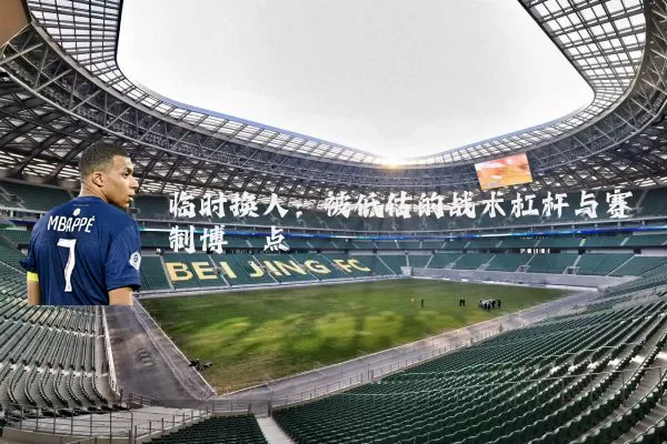 临时换人：被低估的战术杠杆与赛制博弈点