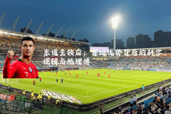 东道主效应:赛场优势背后的科学逻辑与地理博弈
