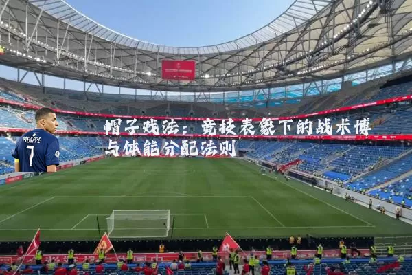 帽子戏法:竞技表象下的战术博弈与体能分配法则