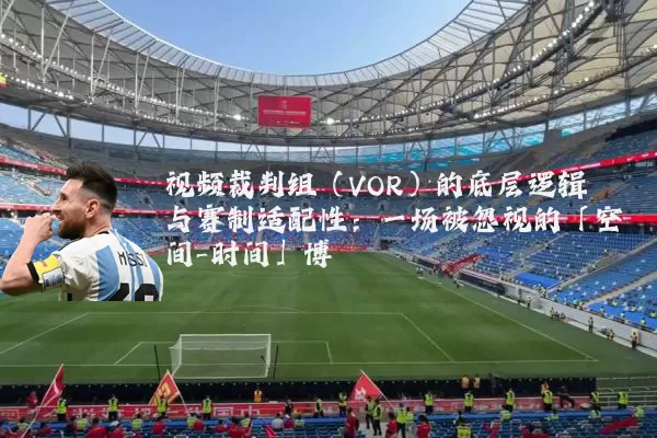 视频裁判组(VOR)的底层逻辑与赛制适配性:一场被忽视的「空间-时间」博弈