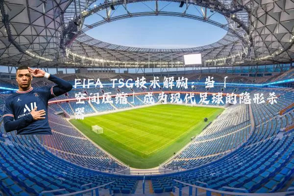 FIFA TSG技术解构：当「空间压缩」成为现代足球的隐形杀器