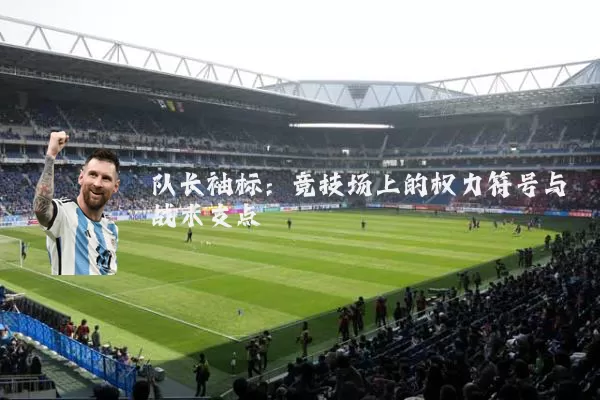 队长袖标:竞技场上的权力符号与战术支点