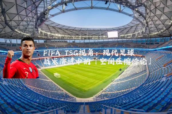 FIFA TSG视角:现代足球战术演进中的「空间压缩悖论」